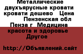 Металлические двухъярусные кровати, кровати дешево › Цена ­ 1 000 - Пензенская обл., Пенза г. Медицина, красота и здоровье » Другое   